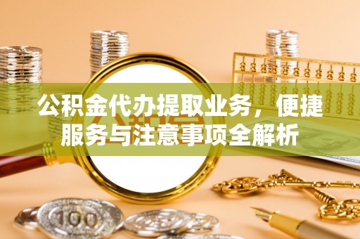 武清公积金代办提取业务，便捷服务与注意事项全解析