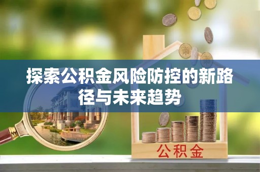 武清探索公积金风险防控的新路径与未来趋势