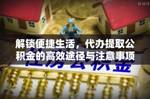 武清解锁便捷生活，代办提取公积金的高效途径与注意事项