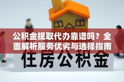 武清公积金提取代办靠谱吗？全面解析服务优劣与选择指南