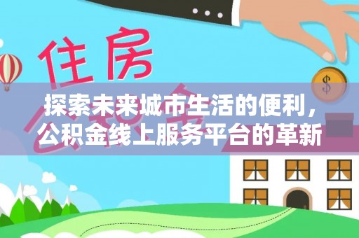 武清探索未来城市生活的便利，公积金线上服务平台的革新与机遇