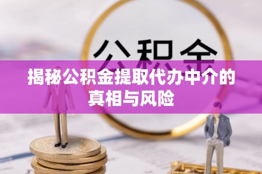 武清揭秘公积金提取代办中介的真相与风险