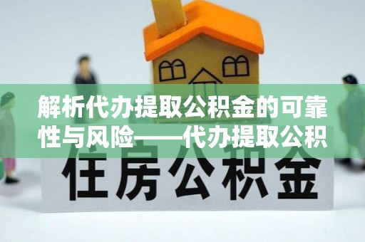 武清解析代办提取公积金的可靠性与风险——代办提取公积金靠谱吗