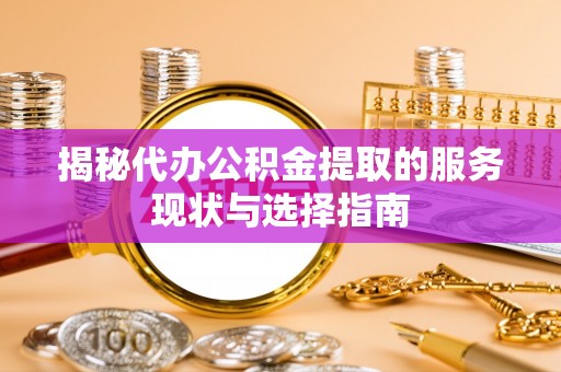 武清揭秘代办公积金提取的服务现状与选择指南