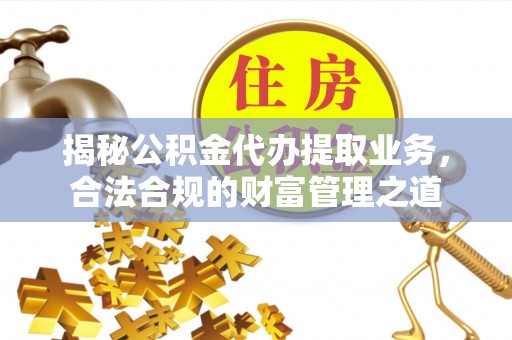 武清揭秘公积金代办提取业务，合法合规的财富管理之道