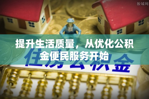 武清提升生活质量，从优化公积金便民服务开始