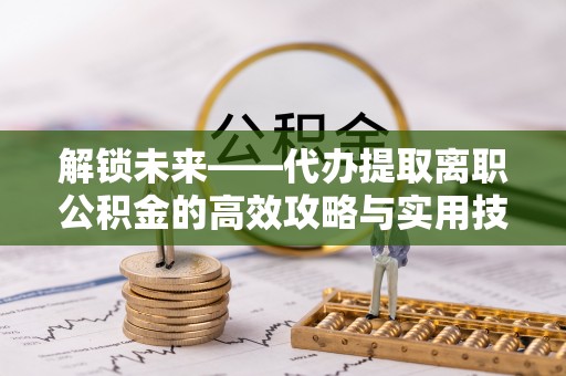 武清解锁未来——代办提取离职公积金的高效攻略与实用技巧