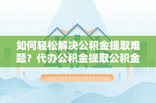 武清如何轻松解决公积金提取难题？代办公积金提取公积金服务详解