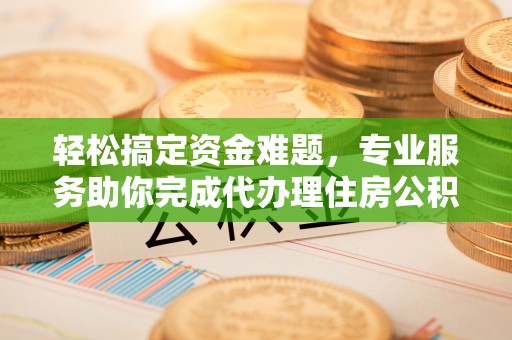 武清轻松搞定资金难题，专业服务助你完成代办理住房公积金提取