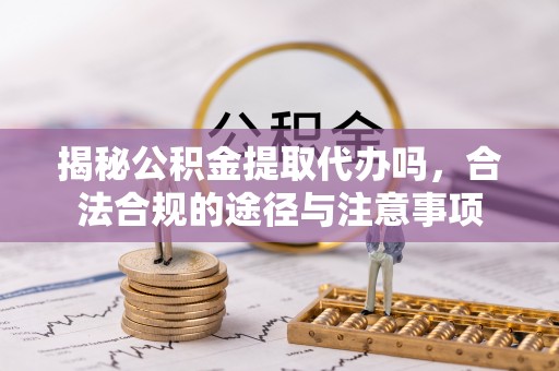 武清揭秘公积金提取代办吗，合法合规的途径与注意事项