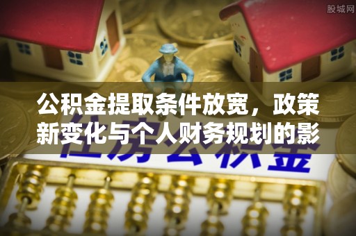 武清公积金提取条件放宽，政策新变化与个人财务规划的影响