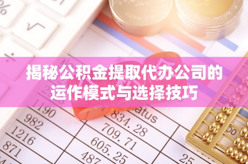 武清揭秘公积金提取代办公司的运作模式与选择技巧