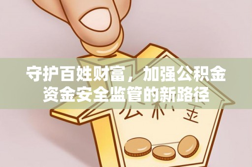 武清守护百姓财富，加强公积金资金安全监管的新路径