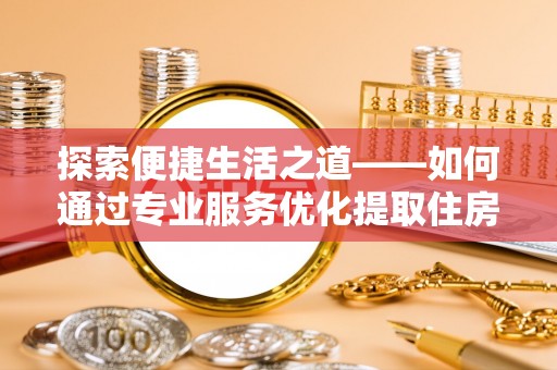 武清探索便捷生活之道——如何通过专业服务优化提取住房公积金代办体验