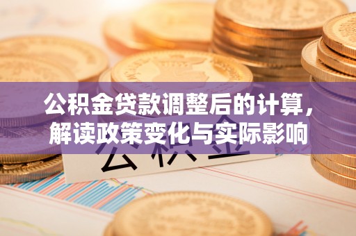 武清公积金贷款调整后的计算，解读政策变化与实际影响