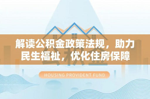 武清解读公积金政策法规，助力民生福祉，优化住房保障