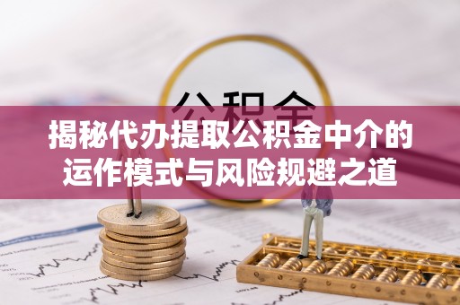 武清揭秘代办提取公积金中介的运作模式与风险规避之道
