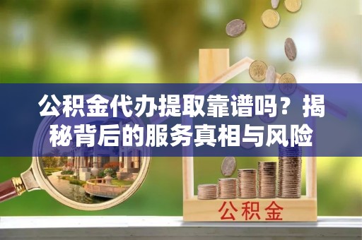 武清公积金代办提取靠谱吗？揭秘背后的服务真相与风险
