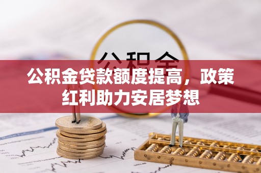武清公积金贷款额度提高，政策红利助力安居梦想