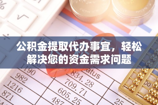 武清公积金提取代办事宜，轻松解决您的资金需求问题