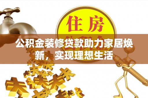 武清公积金装修贷款助力家居焕新，实现理想生活