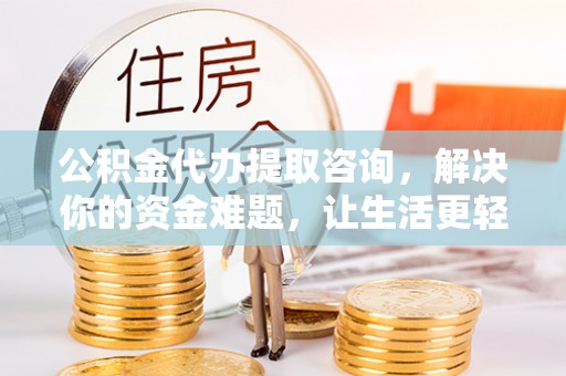 武清公积金代办提取咨询，解决你的资金难题，让生活更轻松