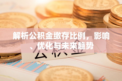 武清解析公积金缴存比例，影响、优化与未来趋势