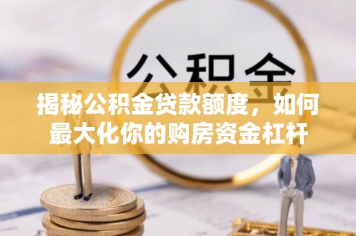 武清揭秘公积金贷款额度，如何最大化你的购房资金杠杆