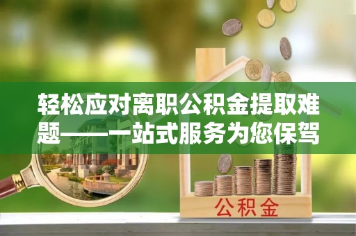 武清轻松应对离职公积金提取难题——一站式服务为您保驾护航