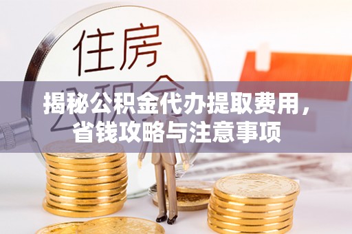 武清揭秘公积金代办提取费用，省钱攻略与注意事项