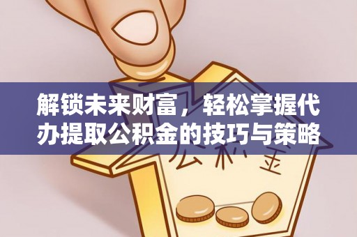 武清解锁未来财富，轻松掌握代办提取公积金的技巧与策略