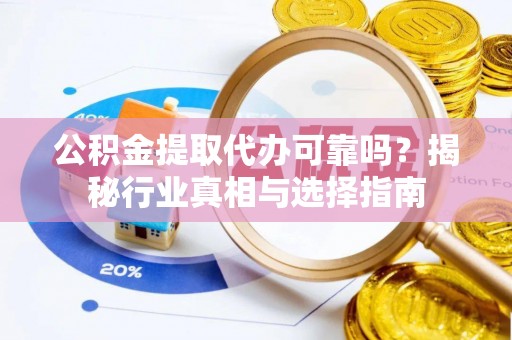 武清公积金提取代办可靠吗？揭秘行业真相与选择指南
