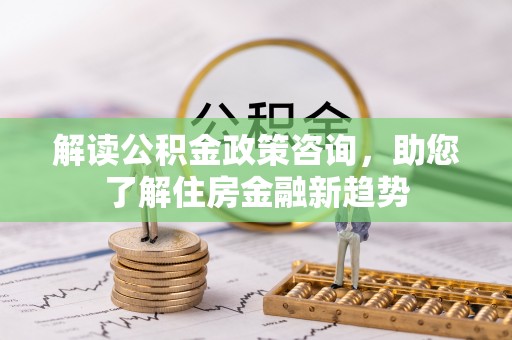 武清解读公积金政策咨询，助您了解住房金融新趋势