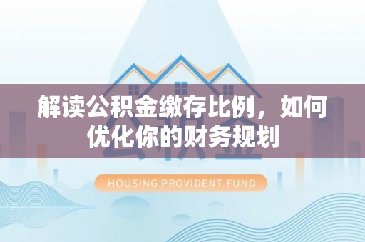 武清解读公积金缴存比例，如何优化你的财务规划