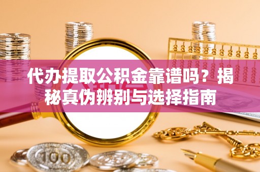 武清代办提取公积金靠谱吗？揭秘真伪辨别与选择指南