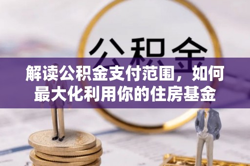 武清解读公积金支付范围，如何最大化利用你的住房基金