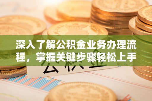 武清深入了解公积金业务办理流程，掌握关键步骤轻松上手