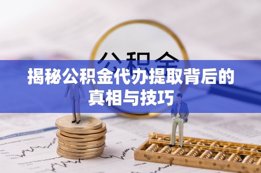 武清揭秘公积金代办提取背后的真相与技巧