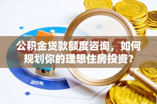 武清公积金贷款额度咨询，如何规划你的理想住房投资？