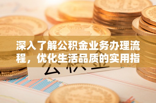 武清深入了解公积金业务办理流程，优化生活品质的实用指南