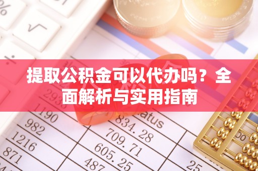 武清提取公积金可以代办吗？全面解析与实用指南