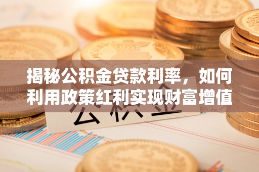 武清揭秘公积金贷款利率，如何利用政策红利实现财富增值