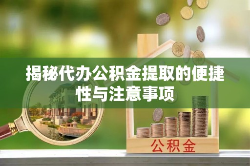 武清揭秘代办公积金提取的便捷性与注意事项