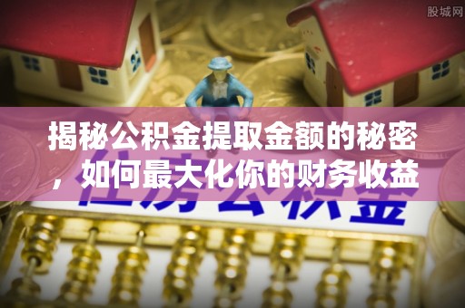 武清揭秘公积金提取金额的秘密，如何最大化你的财务收益