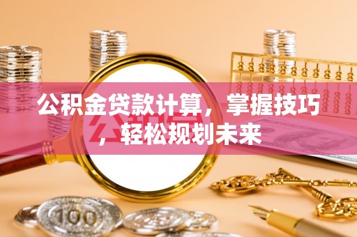 武清公积金贷款计算，掌握技巧，轻松规划未来