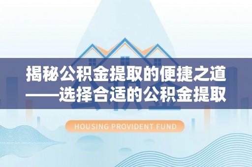 武清揭秘公积金提取的便捷之道——选择合适的公积金提取代办单位