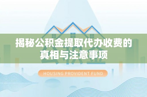 武清揭秘公积金提取代办收费的真相与注意事项