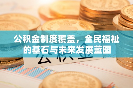 武清公积金制度覆盖，全民福祉的基石与未来发展蓝图