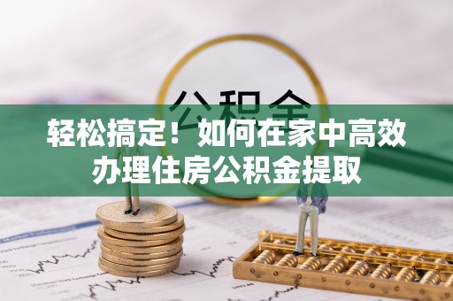 武清轻松搞定！如何在家中高效办理住房公积金提取