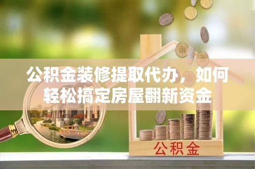 武清公积金装修提取代办，如何轻松搞定房屋翻新资金